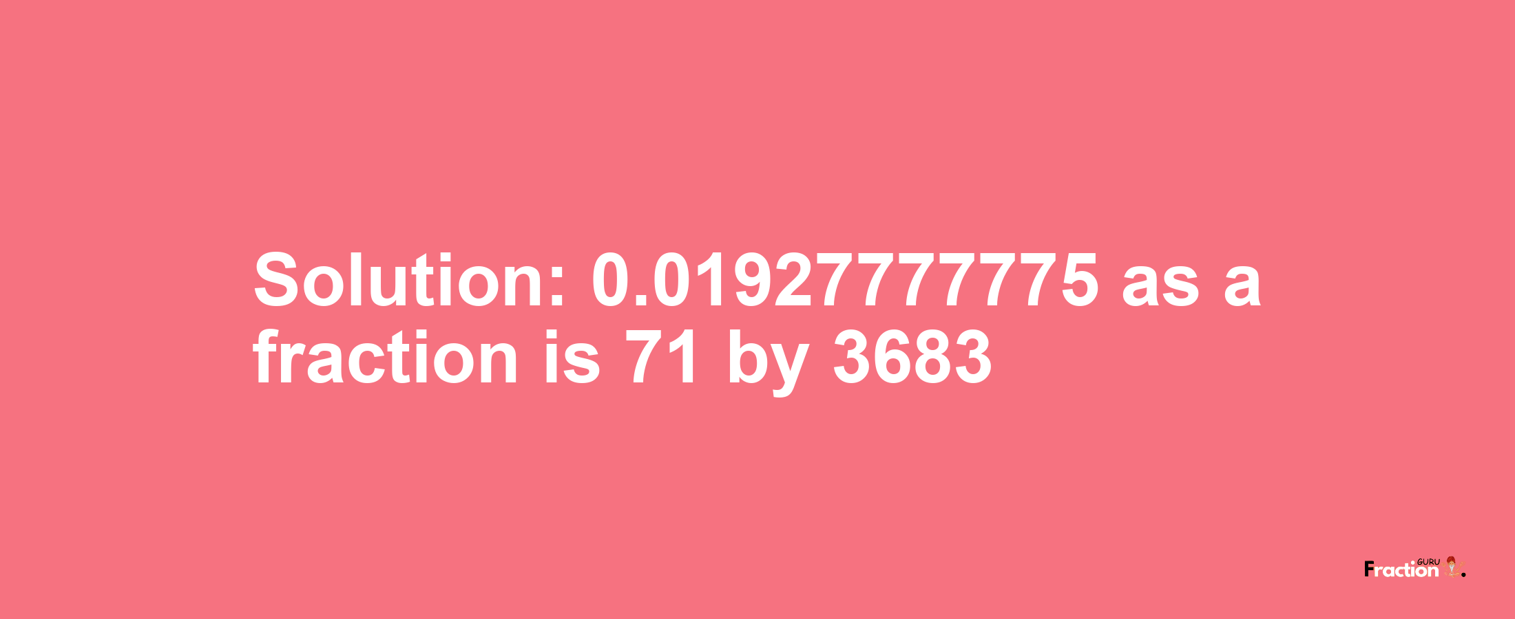 Solution:0.01927777775 as a fraction is 71/3683